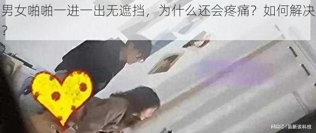 男女啪啪一进一出无遮挡，为什么还会疼痛？如何解决？