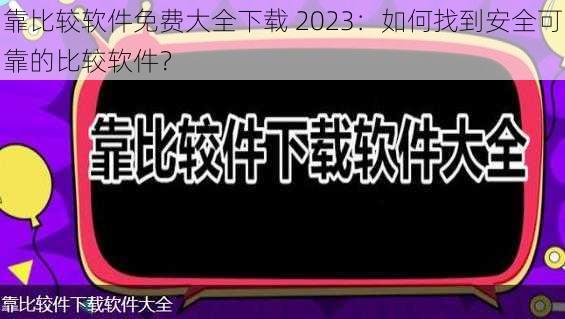 靠比较软件免费大全下载 2023：如何找到安全可靠的比较软件？