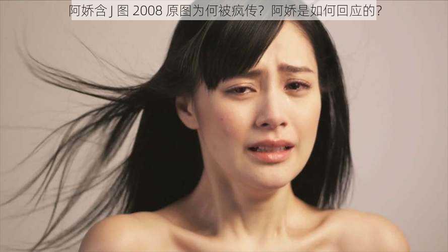 阿娇含 J 图 2008 原图为何被疯传？阿娇是如何回应的？