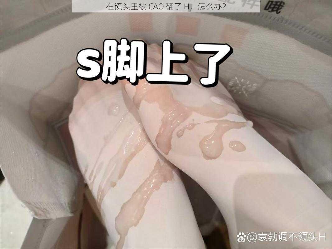 在镜头里被 CAO 翻了 H，怎么办？