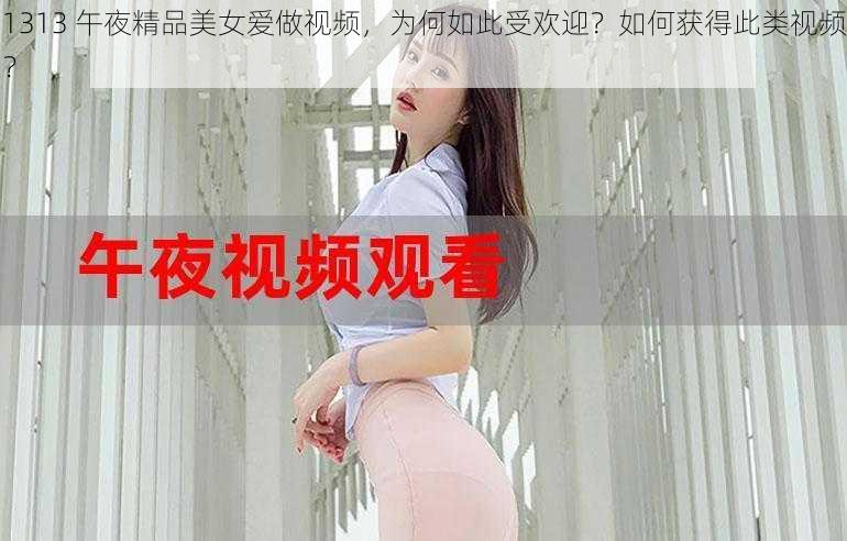 1313 午夜精品美女爱做视频，为何如此受欢迎？如何获得此类视频？