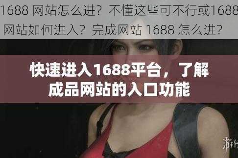 1688 网站怎么进？不懂这些可不行或1688 网站如何进入？完成网站 1688 怎么进？