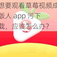 想要观看草莓视频成版人 app 污下载，应该怎么办？