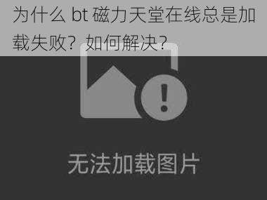 为什么 bt 磁力天堂在线总是加载失败？如何解决？