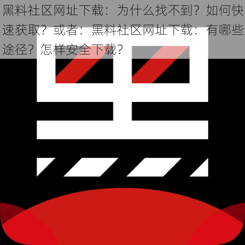 黑料社区网址下载：为什么找不到？如何快速获取？或者：黑料社区网址下载：有哪些途径？怎样安全下载？