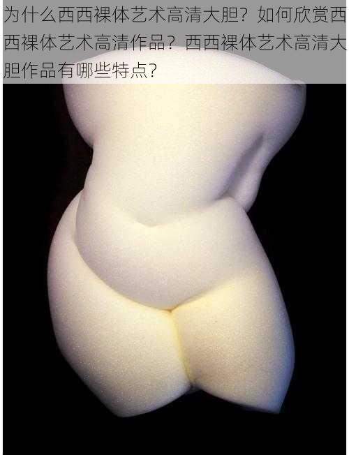 为什么西西裸体艺术高清大胆？如何欣赏西西裸体艺术高清作品？西西裸体艺术高清大胆作品有哪些特点？