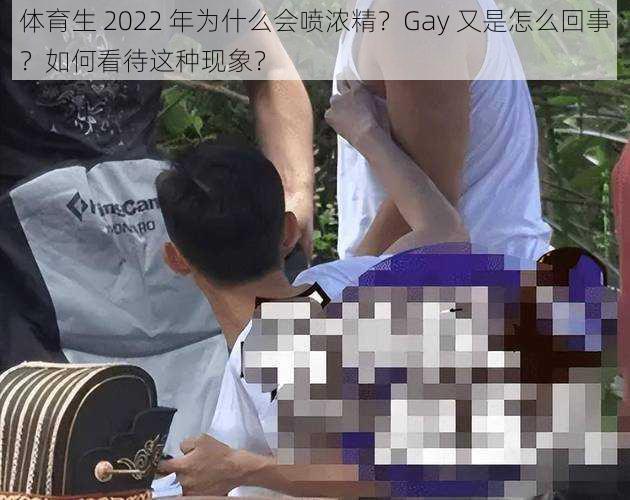 体育生 2022 年为什么会喷浓精？Gay 又是怎么回事？如何看待这种现象？