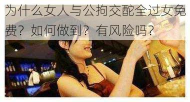 为什么女人与公拘交酡全过女免费？如何做到？有风险吗？