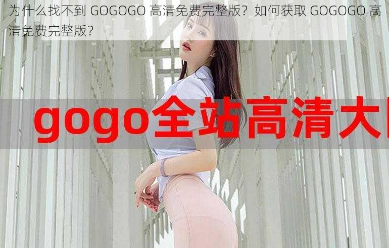 为什么找不到 GOGOGO 高清免费完整版？如何获取 GOGOGO 高清免费完整版？