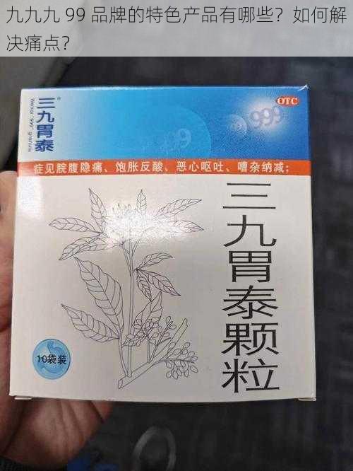 九九九 99 品牌的特色产品有哪些？如何解决痛点？