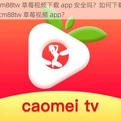 cm88tw 草莓视频下载 app 安全吗？如何下载 cm88tw 草莓视频 app？