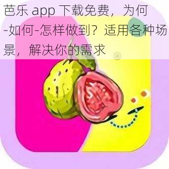 芭乐 app 下载免费，为何-如何-怎样做到？适用各种场景，解决你的需求