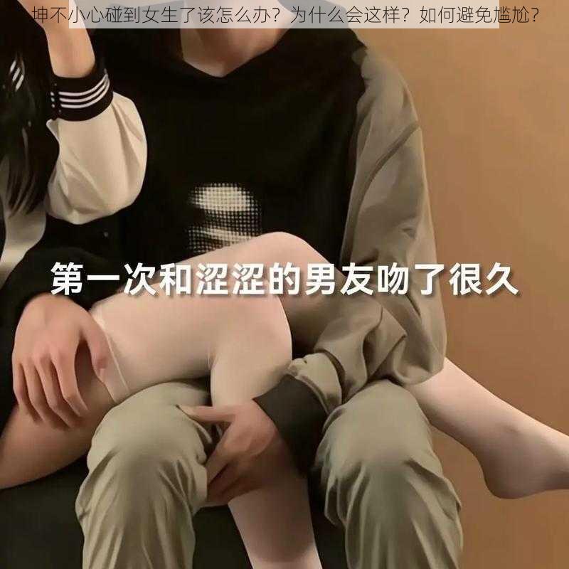 坤不小心碰到女生了该怎么办？为什么会这样？如何避免尴尬？