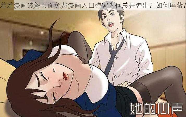 羞羞漫画破解页面免费漫画入口弹窗为何总是弹出？如何屏蔽？