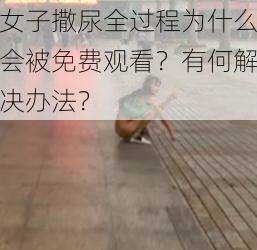 女子撒尿全过程为什么会被免费观看？有何解决办法？